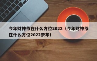 今年财神爷在什么方位2022（今年财神爷在什么方位2022祭车）