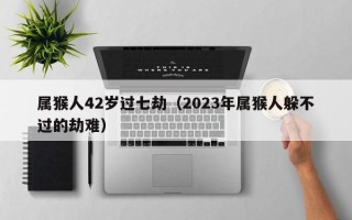 属猴人42岁过七劫（2023年属猴人躲不过的劫难）