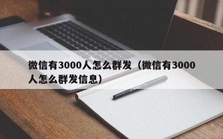 微信有3000人怎么群发（微信有3000人怎么群发信息）