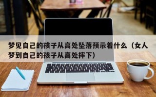 梦见自己的孩子从高处坠落预示着什么（女人梦到自己的孩子从高处摔下）