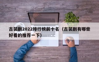 古装剧2022排行榜前十名（古装剧有哪些好看的推荐一下）