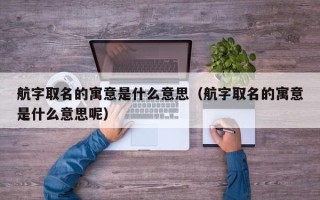 航字取名的寓意是什么意思（航字取名的寓意是什么意思呢）