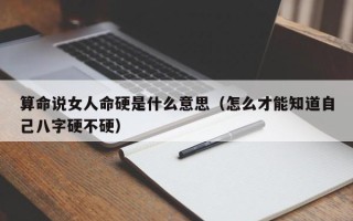 算命说女人命硬是什么意思（怎么才能知道自己八字硬不硬）