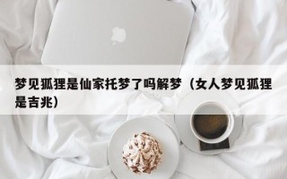 梦见狐狸是仙家托梦了吗解梦（女人梦见狐狸是吉兆）