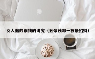 女人佩戴铜钱的讲究（五帝钱哪一枚最招财）