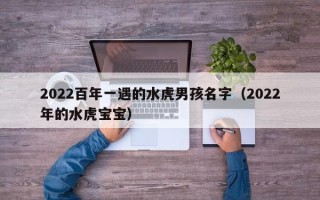 2022百年一遇的水虎男孩名字（2022年的水虎宝宝）