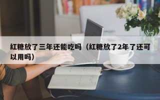 红糖放了三年还能吃吗（红糖放了2年了还可以用吗）