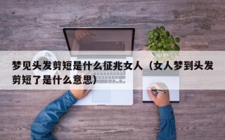 梦见头发剪短是什么征兆女人（女人梦到头发剪短了是什么意思）