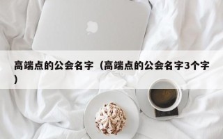 高端点的公会名字（高端点的公会名字3个字）