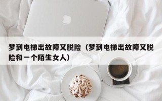 梦到电梯出故障又脱险（梦到电梯出故障又脱险和一个陌生女人）