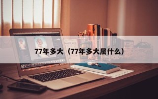 77年多大（77年多大属什么）