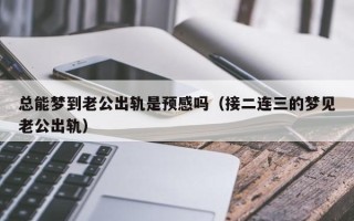 总能梦到老公出轨是预感吗（接二连三的梦见老公出轨）