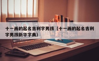 十一画的起名吉利字男孩（十一画的起名吉利字男孩新华字典）