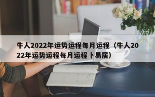 牛人2022年运势运程每月运程（牛人2022年运势运程每月运程卜易居）