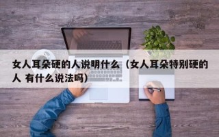 女人耳朵硬的人说明什么（女人耳朵特别硬的人 有什么说法吗）