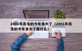 2001年出生的今年多大了（2001年出生的今年多大了属什么）