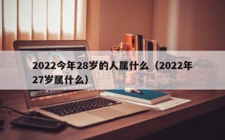 2022今年28岁的人属什么（2022年27岁属什么）