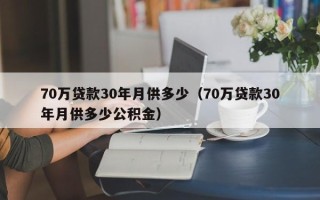 70万贷款30年月供多少（70万贷款30年月供多少公积金）