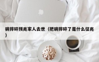 碗摔碎预兆家人去世（把碗摔碎了是什么征兆）