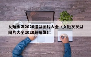 女短头发2020造型图片大全（女短发发型图片大全2020超短发）