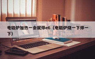 电磁炉加热一会就停e6（电磁炉烧一下停一下）