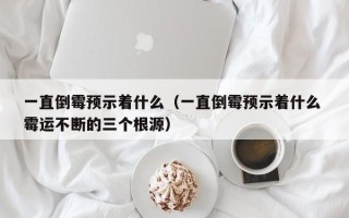 一直倒霉预示着什么（一直倒霉预示着什么 霉运不断的三个根源）