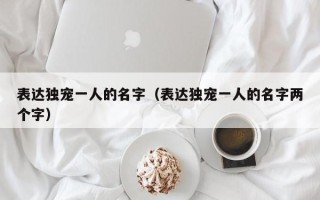 表达独宠一人的名字（表达独宠一人的名字两个字）