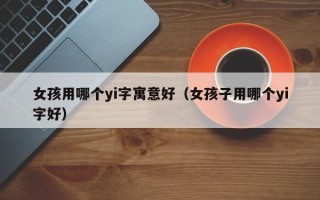 女孩用哪个yi字寓意好（女孩子用哪个yi字好）