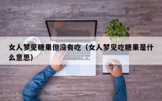 女人梦见糖果但没有吃（女人梦见吃糖果是什么意思）