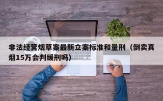 非法经营烟草案最新立案标准和量刑（倒卖真烟15万会判缓刑吗）