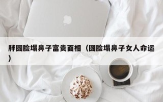 胖圆脸塌鼻子富贵面相（圆脸塌鼻子女人命运）