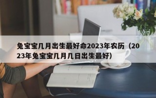 兔宝宝几月出生最好命2023年农历（2023年兔宝宝几月几日出生最好）