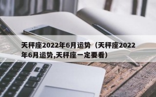 天秤座2022年6月运势（天秤座2022年6月运势,天秤座一定要看）