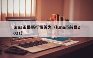 luna币最新行情英为（luna币前景2021）