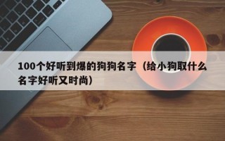 100个好听到爆的狗狗名字（给小狗取什么名字好听又时尚）