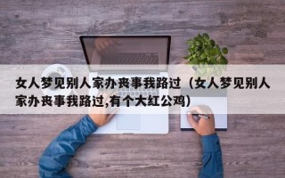 女人梦见别人家办丧事我路过（女人梦见别人家办丧事我路过,有个大红公鸡）