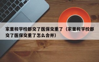 家里和学校都交了医保交重了（家里和学校都交了医保交重了怎么合并）