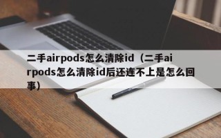 二手airpods怎么清除id（二手airpods怎么清除id后还连不上是怎么回事）