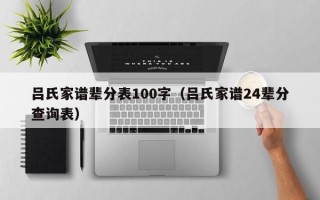 吕氏家谱辈分表100字（吕氏家谱24辈分查询表）