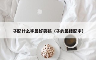 子配什么字最好男孩（子的最佳配字）