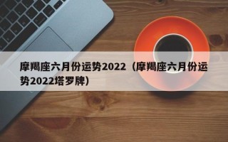 摩羯座六月份运势2022（摩羯座六月份运势2022塔罗牌）