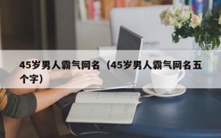 45岁男人霸气网名（45岁男人霸气网名五个字）