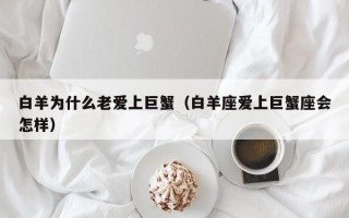 白羊为什么老爱上巨蟹（白羊座爱上巨蟹座会怎样）