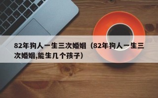 82年狗人一生三次婚姻（82年狗人一生三次婚姻,能生几个孩子）