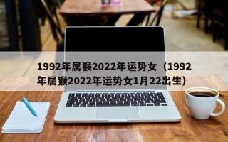 1992年属猴2022年运势女（1992年属猴2022年运势女1月22出生）