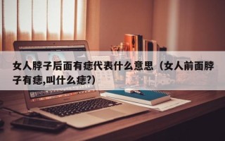 女人脖子后面有痣代表什么意思（女人前面脖子有痣,叫什么痣?）