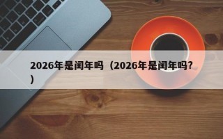 2026年是闰年吗（2026年是闰年吗?）