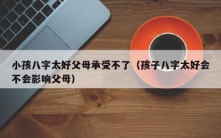 小孩八字太好父母承受不了（孩子八字太好会不会影响父母）