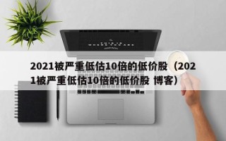 2021被严重低估10倍的低价股（2021被严重低估10倍的低价股 博客）