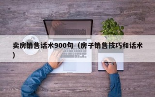 卖房销售话术900句（房子销售技巧和话术）